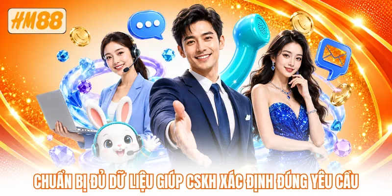Chuẩn bị đủ dữ liệu giúp CSKH xác định đúng yêu cầu Chuẩn bị đủ dữ liệu giúp CSKH xác định đúng yêu cầu